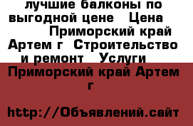 лучшие балконы по выгодной цене › Цена ­ 25 000 - Приморский край, Артем г. Строительство и ремонт » Услуги   . Приморский край,Артем г.